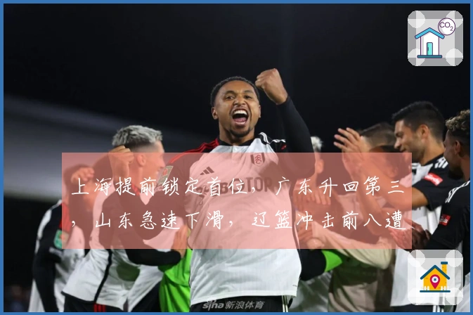 上海提前锁定首位，广东升回第三，山东急速下滑，辽篮冲击前八遭遇困难