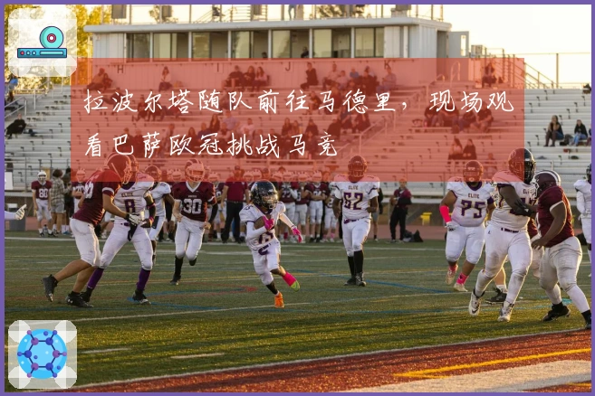 拉波尔塔随队前往马德里，现场观看巴萨欧冠挑战马竞