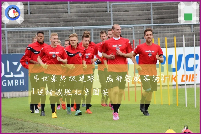 韦世豪终极进球！成都蓉城客场2-1逆转战胜北京国安