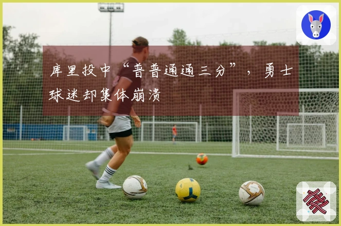 库里投中“普普通通三分”，勇士球迷却集体崩溃