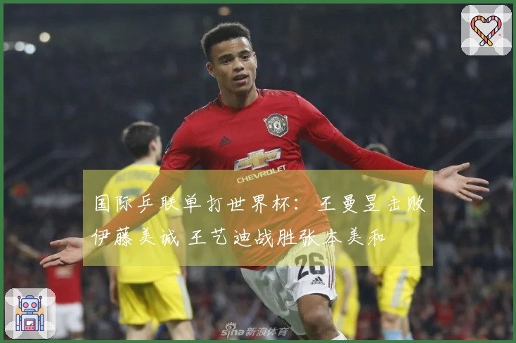 国际乒联单打世界杯：王曼昱击败伊藤美诚 王艺迪战胜张本美和