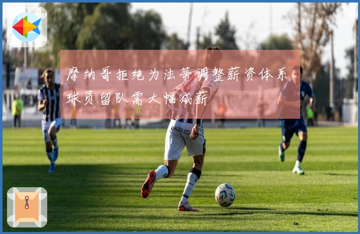 摩纳哥拒绝为法蒂调整薪资体系，球员留队需大幅减薪
