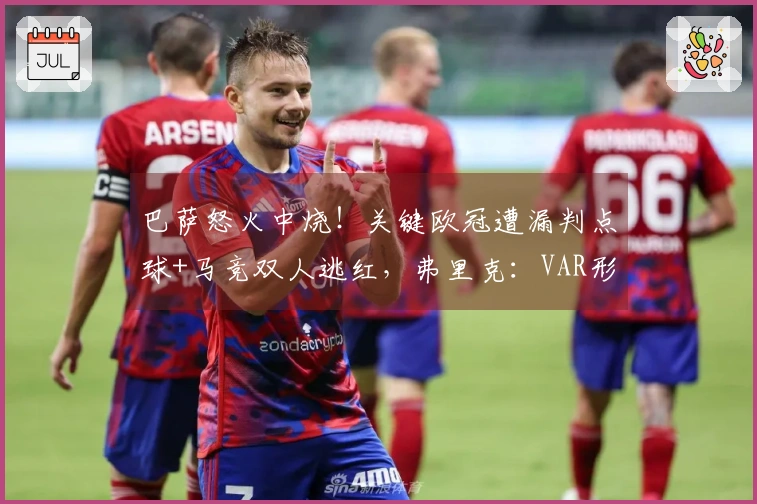 巴萨怒火中烧！关键欧冠遭漏判点球+马竞双人逃红，弗里克：VAR形同虚设