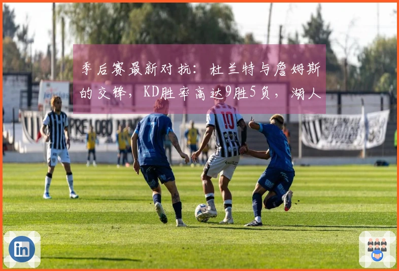 季后赛最新对抗：杜兰特与詹姆斯的交锋，KD胜率高达9胜5负，湖人如何应对？