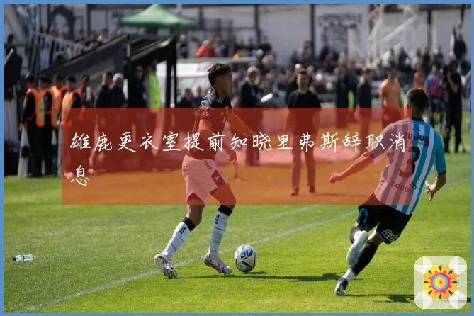 雄鹿更衣室提前知晓里弗斯辞职消息