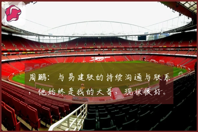 周鹏：与易建联的持续沟通与联系，他始终是我的大哥，现状很好。