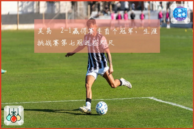 吴易昺2-1赢得赛季首个冠军，生涯挑战赛第七冠近在咫尺