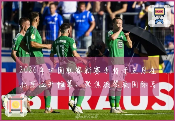 2026年中国联赛新赛季将于五月在北京拉开帷幕，聚焦浪琴表国际马联场地障碍世界杯