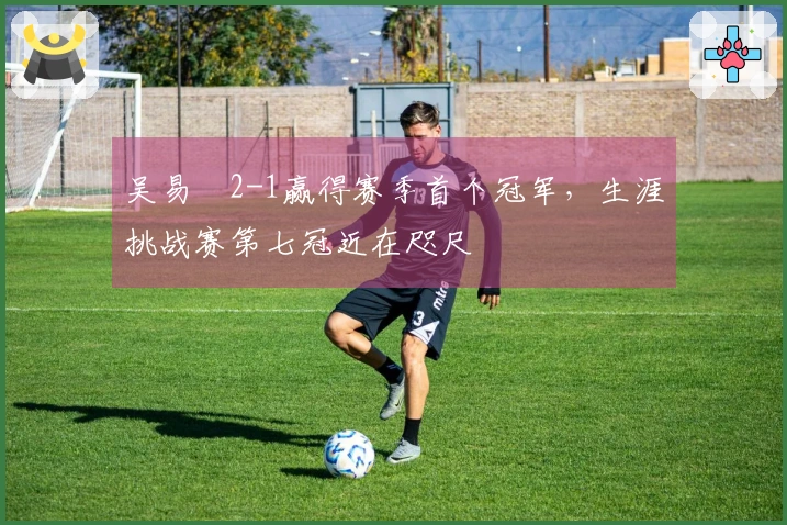 吴易昺2-1赢得赛季首个冠军，生涯挑战赛第七冠近在咫尺