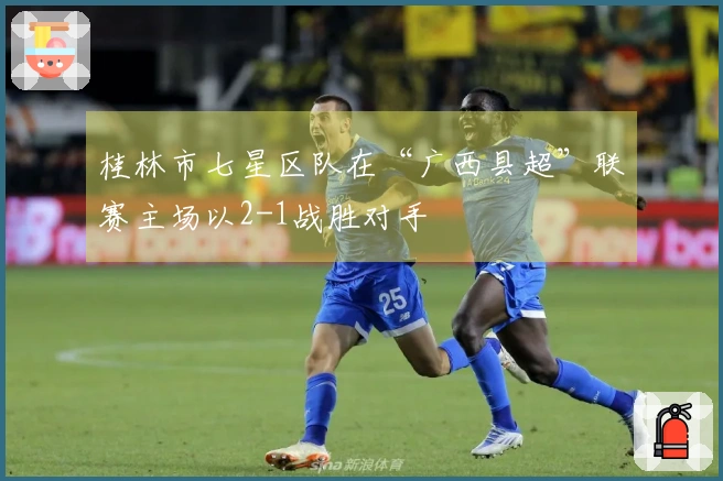 桂林市七星区队在“广西县超”联赛主场以2-1战胜对手