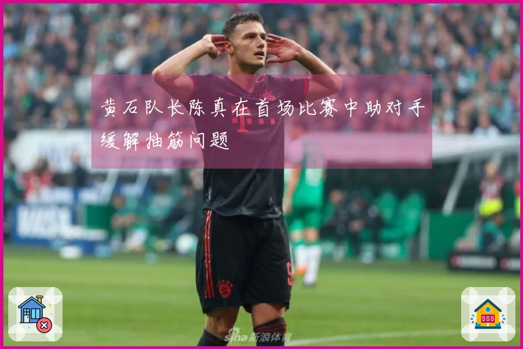 黄石队长陈真在首场比赛中助对手缓解抽筋问题