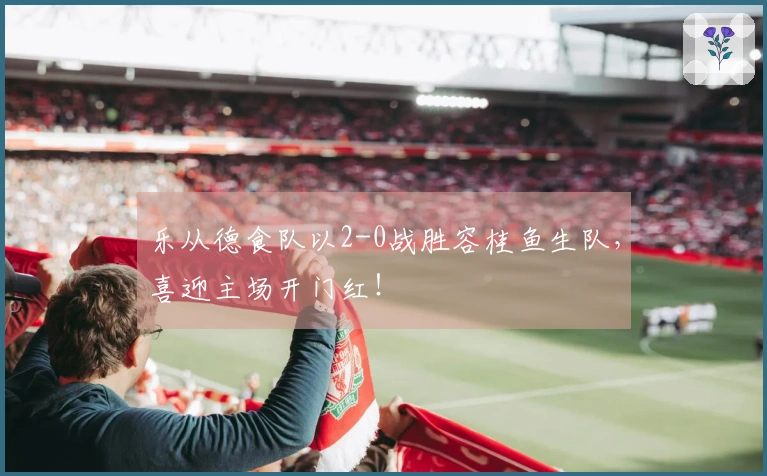 乐从德食队以2-0战胜容桂鱼生队，喜迎主场开门红！