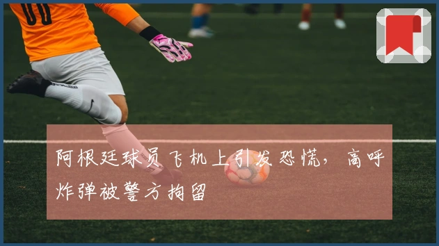 阿根廷球员飞机上引发恐慌，高呼炸弹被警方拘留