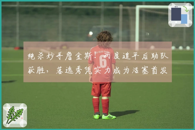 绝杀妙手詹金斯！两度追平后助队获胜，落选秀凭实力成为活塞首发