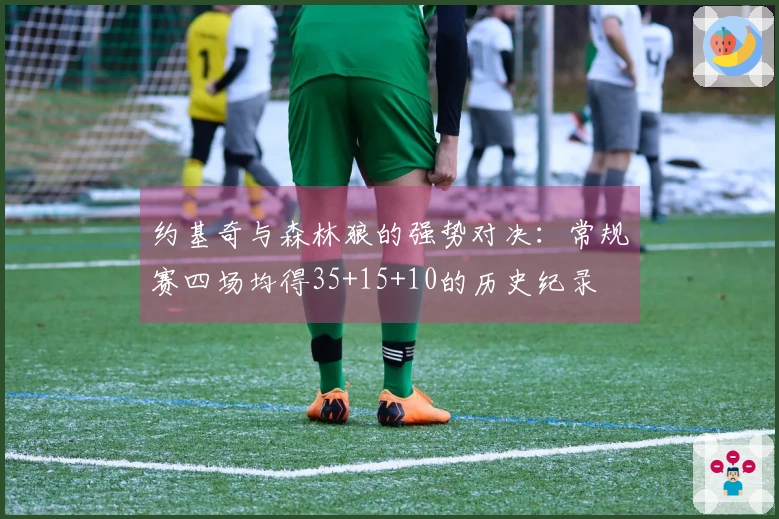 约基奇与森林狼的强势对决：常规赛四场均得35+15+10的历史纪录