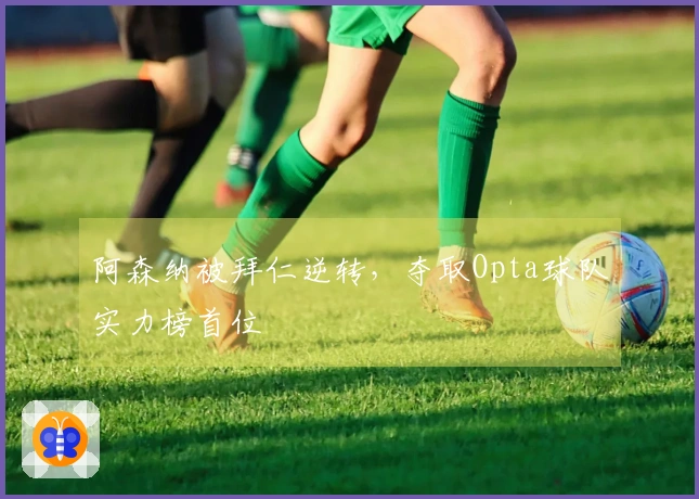 阿森纳被拜仁逆转，夺取Opta球队实力榜首位