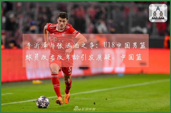 李沂泽与张涵泊之争：U18中国男篮球员改名改年龄引发质疑，中国篮协已介入调查