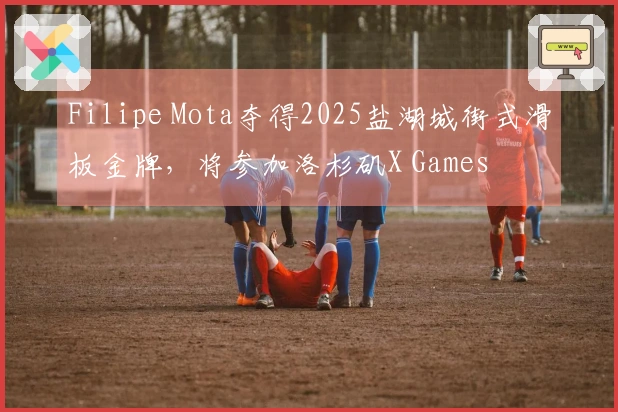 Filipe Mota夺得2025盐湖城街式滑板金牌，将参加洛杉矶X Games