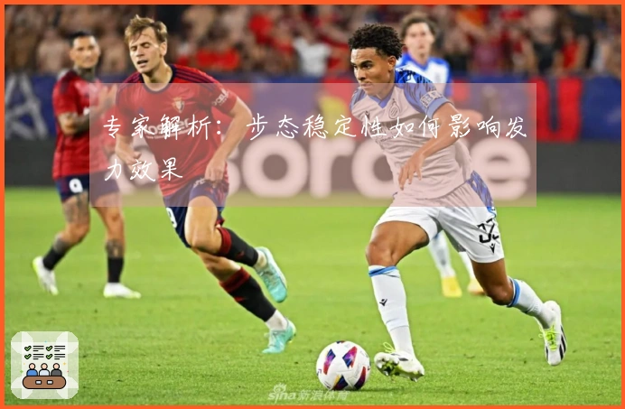 专家解析：步态稳定性如何影响发力效果
