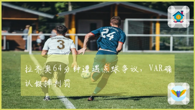 拉齐奥64分钟遭遇点球争议，VAR确认假摔判罚
