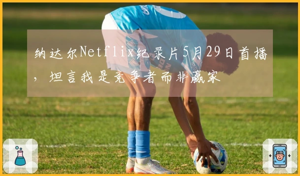 纳达尔Netflix纪录片5月29日首播，坦言我是竞争者而非赢家