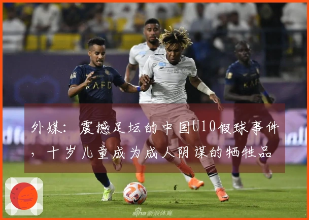 外媒：震撼足坛的中国U10假球事件，十岁儿童成为成人阴谋的牺牲品