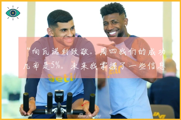 “向瓦诺利致敬。周四我们的成功几率是5%。未来我掌握了一些信息”