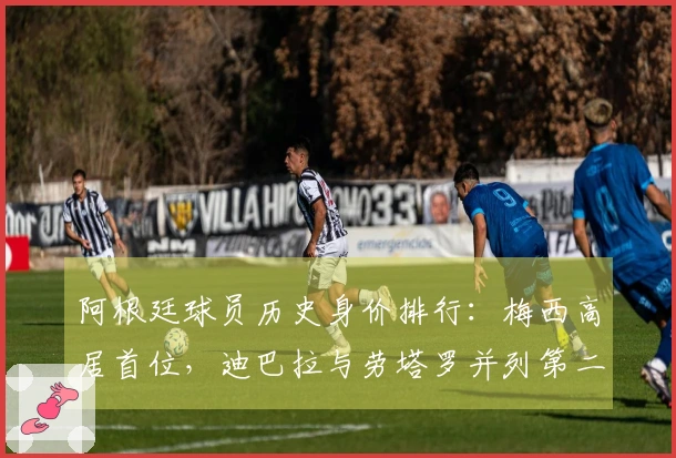 阿根廷球员历史身价排行：梅西高居首位，迪巴拉与劳塔罗并列第二